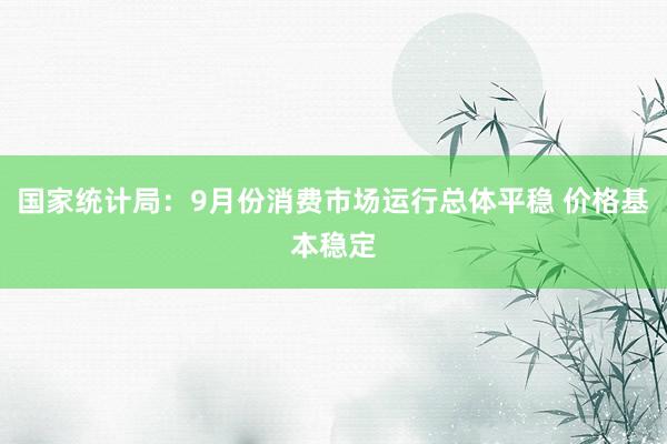 国家统计局：9月份消费市场运行总体平稳 价格基本稳定