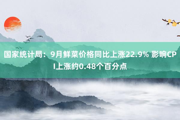 国家统计局：9月鲜菜价格同比上涨22.9% 影响CPI上涨约0.48个百分点