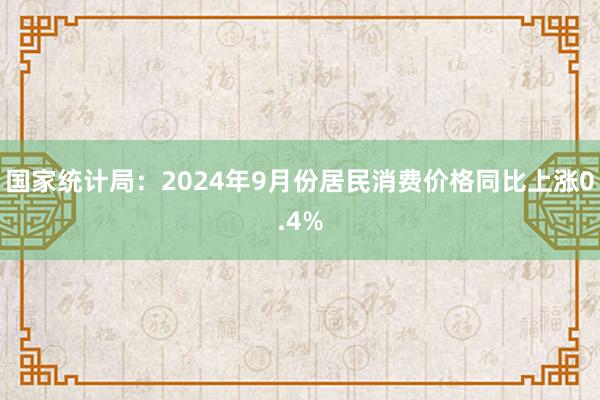 国家统计局：2024年9月份居民消费价格同比上涨0.4%