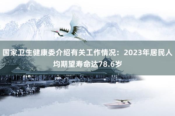 国家卫生健康委介绍有关工作情况：2023年居民人均期望寿命达78.6岁