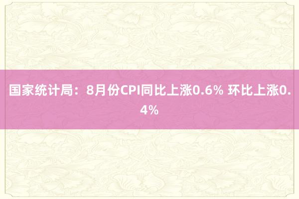国家统计局：8月份CPI同比上涨0.6% 环比上涨0.4%