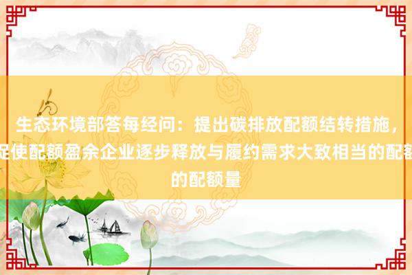 生态环境部答每经问：提出碳排放配额结转措施，将促使配额盈余企业逐步释放与履约需求大致相当的配额量