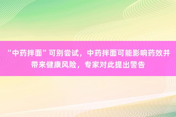 “中药拌面”可别尝试，中药拌面可能影响药效并带来健康风险，专家对此提出警告