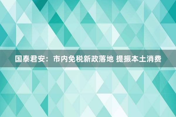 国泰君安：市内免税新政落地 提振本土消费