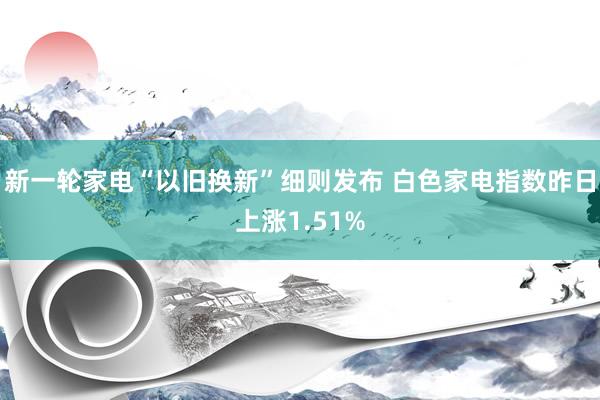 新一轮家电“以旧换新”细则发布 白色家电指数昨日上涨1.51%