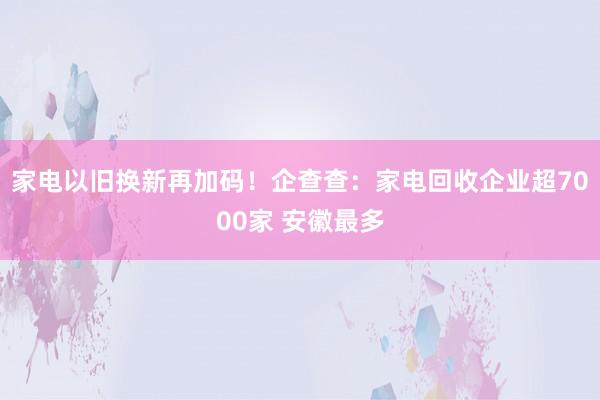 家电以旧换新再加码！企查查：家电回收企业超7000家 安徽最多