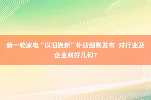 新一轮家电“以旧换新”补贴细则发布  对行业及企业利好几何？