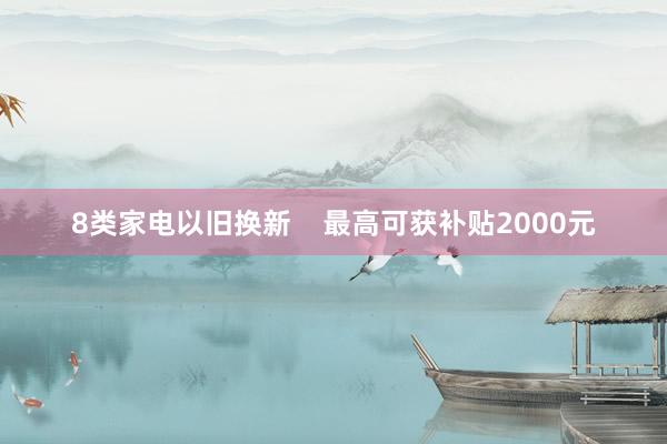 8类家电以旧换新    最高可获补贴2000元