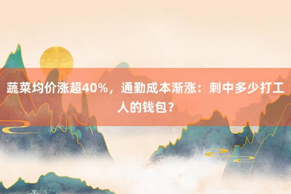 蔬菜均价涨超40%，通勤成本渐涨：刺中多少打工人的钱包？