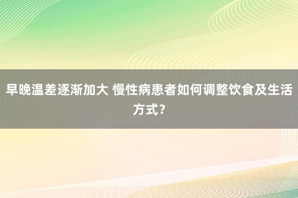 早晚温差逐渐加大 慢性病患者如何调整饮食及生活方式？