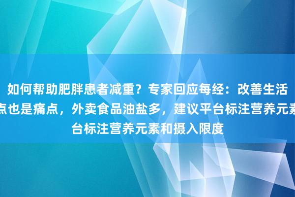 如何帮助肥胖患者减重？专家回应每经：改善生活方式既是难点也是痛点，外卖食品油盐多，建议平台标注营养元素和摄入限度