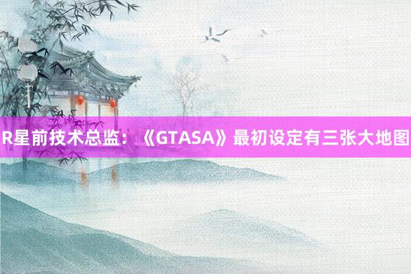 R星前技术总监：《GTASA》最初设定有三张大地图