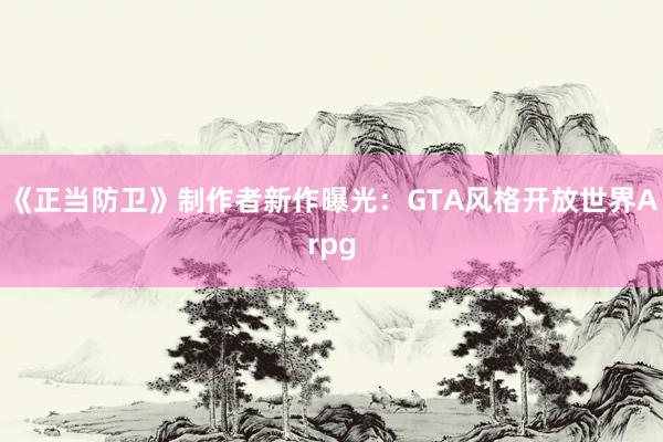 《正当防卫》制作者新作曝光：GTA风格开放世界Arpg