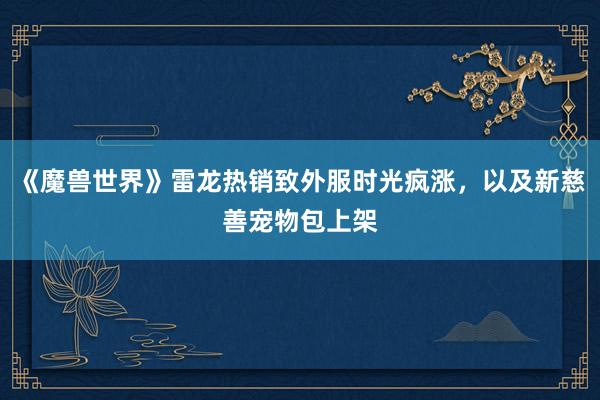 《魔兽世界》雷龙热销致外服时光疯涨，以及新慈善宠物包上架