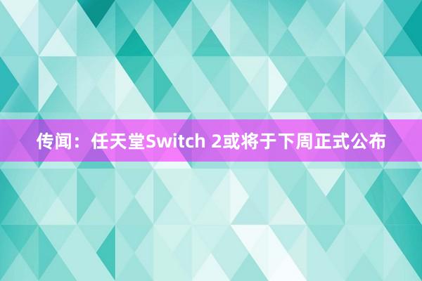 传闻：任天堂Switch 2或将于下周正式公布