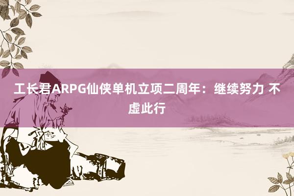 工长君ARPG仙侠单机立项二周年：继续努力 不虚此行