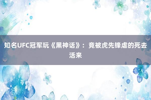 知名UFC冠军玩《黑神话》：竟被虎先锋虐的死去活来