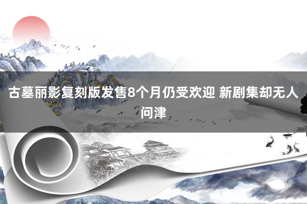 古墓丽影复刻版发售8个月仍受欢迎 新剧集却无人问津