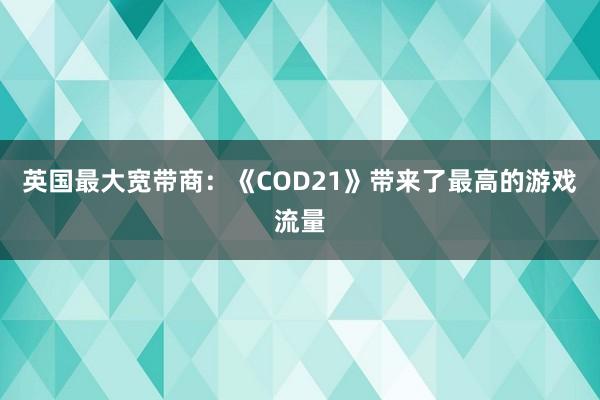 英国最大宽带商：《COD21》带来了最高的游戏流量