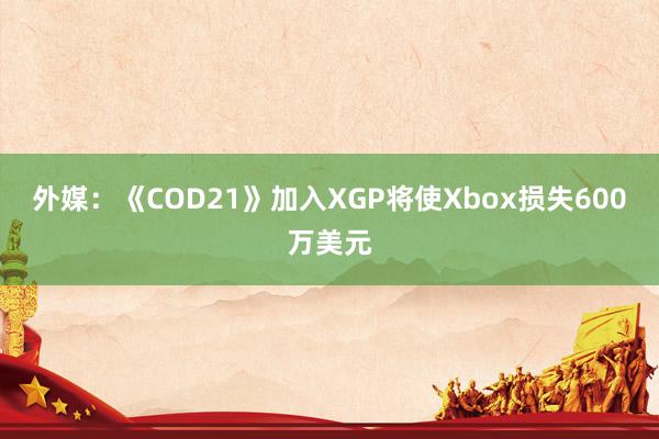 外媒：《COD21》加入XGP将使Xbox损失600万美元