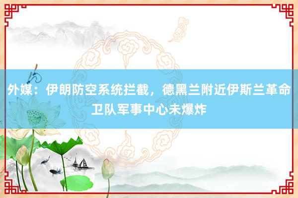 外媒：伊朗防空系统拦截，德黑兰附近伊斯兰革命卫队军事中心未爆炸