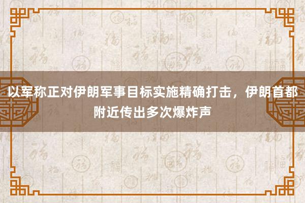 以军称正对伊朗军事目标实施精确打击，伊朗首都附近传出多次爆炸声