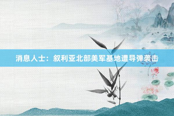 消息人士：叙利亚北部美军基地遭导弹袭击