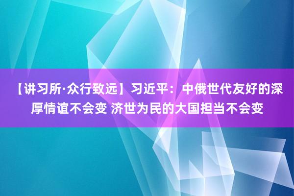 【讲习所·众行致远】习近平：中俄世代友好的深厚情谊不会变 济世为民的大国担当不会变