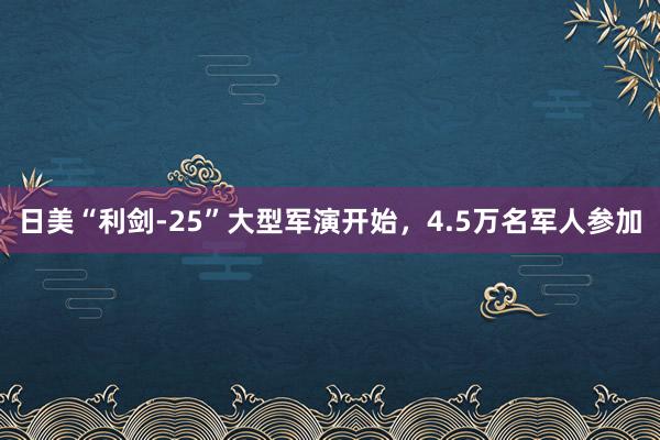 日美“利剑-25”大型军演开始，4.5万名军人参加