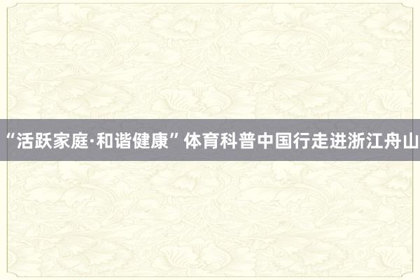 “活跃家庭·和谐健康”体育科普中国行走进浙江舟山