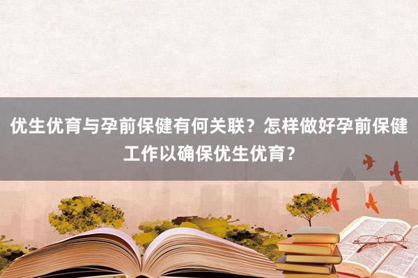 优生优育与孕前保健有何关联？怎样做好孕前保健工作以确保优生优育？