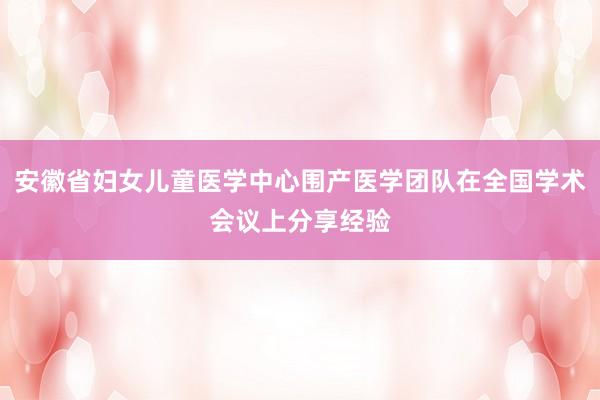 安徽省妇女儿童医学中心围产医学团队在全国学术会议上分享经验