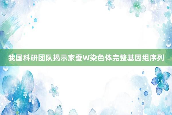 我国科研团队揭示家蚕W染色体完整基因组序列