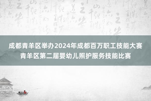 成都青羊区举办2024年成都百万职工技能大赛青羊区第二届婴幼儿照护服务技能比赛