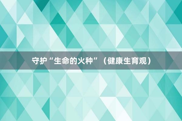 守护“生命的火种”（健康生育观）