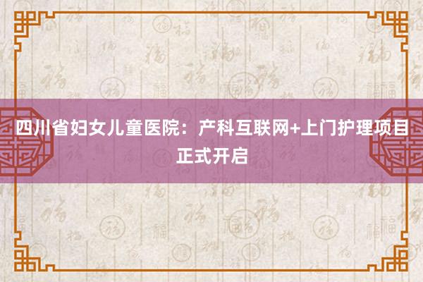 四川省妇女儿童医院：产科互联网+上门护理项目正式开启