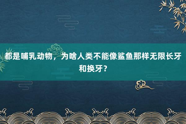 都是哺乳动物，为啥人类不能像鲨鱼那样无限长牙和换牙？