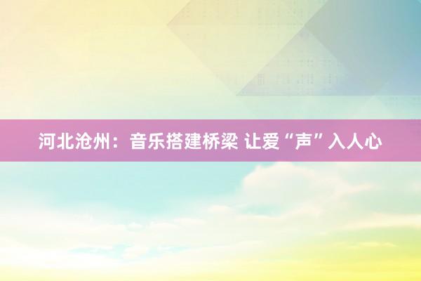 河北沧州：音乐搭建桥梁 让爱“声”入人心