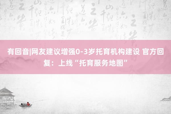 有回音|网友建议增强0-3岁托育机构建设 官方回复：上线“托育服务地图”