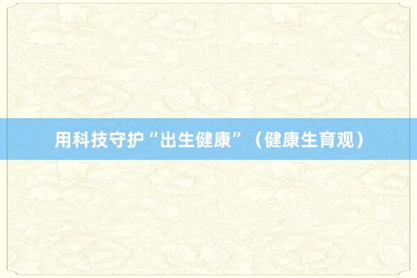 用科技守护“出生健康”（健康生育观）