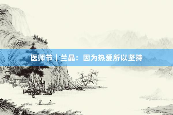 医师节｜兰晶：因为热爱所以坚持