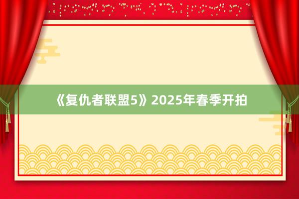 《复仇者联盟5》2025年春季开拍