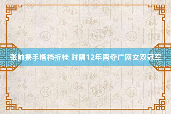 张帅携手搭档折桂 时隔12年再夺广网女双冠军