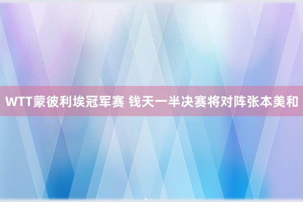 WTT蒙彼利埃冠军赛 钱天一半决赛将对阵张本美和