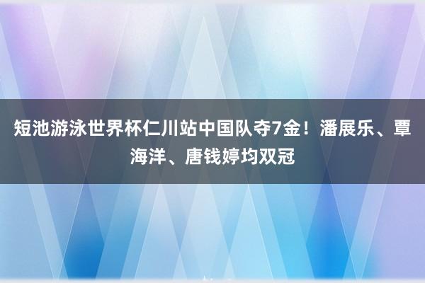 短池游泳世界杯仁川站中国队夺7金！潘展乐、覃海洋、唐钱婷均双冠