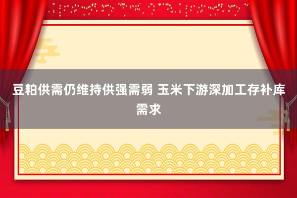 豆粕供需仍维持供强需弱 玉米下游深加工存补库需求