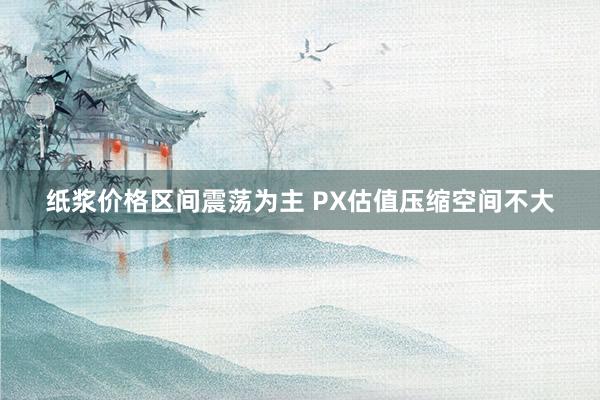 纸浆价格区间震荡为主 PX估值压缩空间不大