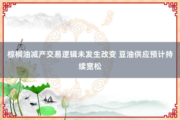 棕榈油减产交易逻辑未发生改变 豆油供应预计持续宽松