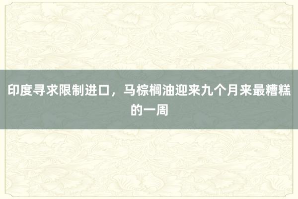 印度寻求限制进口，马棕榈油迎来九个月来最糟糕的一周