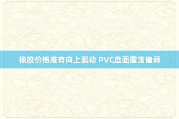 橡胶价格难有向上驱动 PVC盘面震荡偏弱